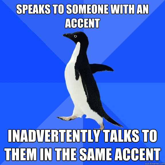 speaks to someone with an accent
 inadvertently talks to them in the same accent - speaks to someone with an accent
 inadvertently talks to them in the same accent  Socially Awkward Penguin