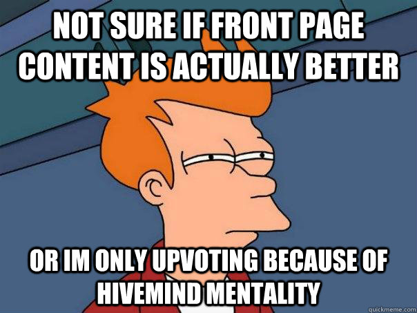 Not sure if front page content is actually better Or im only upvoting because of hivemind mentality  Futurama Fry
