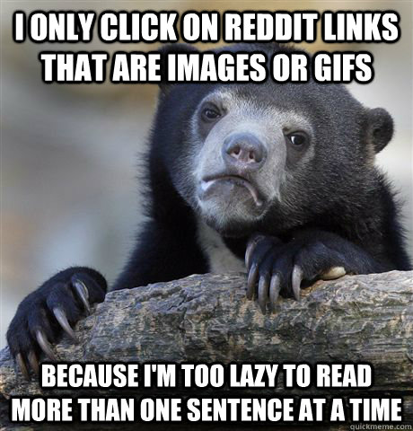 I only click on reddit links that are images or gifs because I'm too lazy to read more than one sentence at a time  Confession Bear