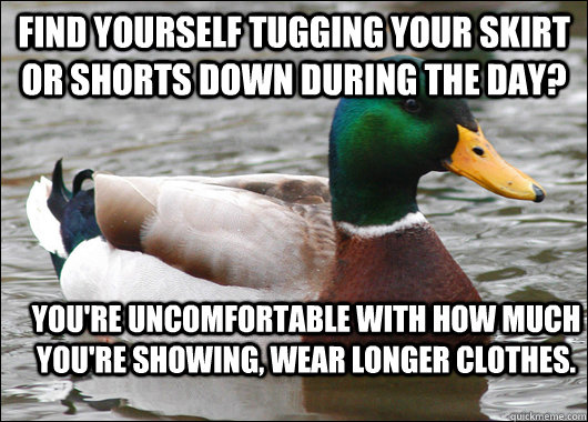 find yourself tugging your skirt or shorts down during the day? You're uncomfortable with how much you're showing, wear longer clothes.  Actual Advice Mallard