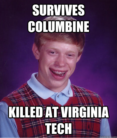 Survives Columbine Killed at Virginia Tech - Survives Columbine Killed at Virginia Tech  Bad Luck Brian