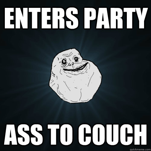 enters party Ass to couch  Forever Alone