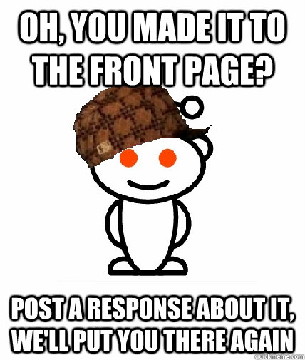 Oh, you made it to the front page? Post a response about it, we'll put you there again  Scumbag Reddit
