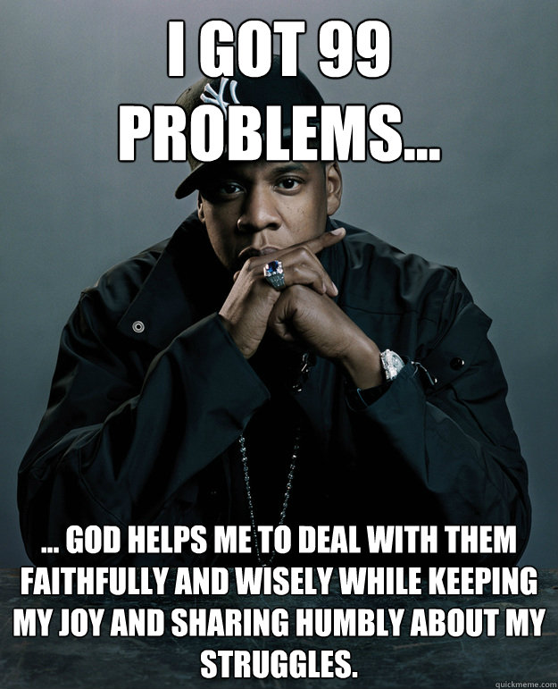 I got 99 problems... ... God helps me to deal with them faithfully and wisely while keeping my joy and sharing humbly about my struggles.  Jay Z Problems
