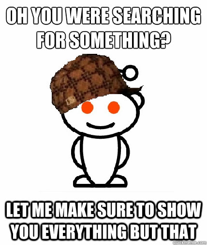 Oh you were searching for something? Let me make sure to show you everything but that  Scumbag Reddit