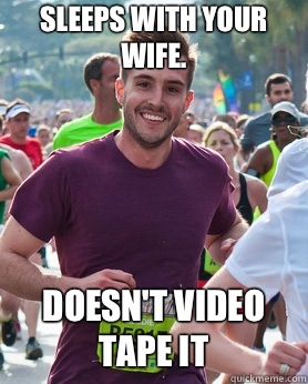 Sleeps with your wife. Doesn't video tape it  Ridiculously photogenic guy