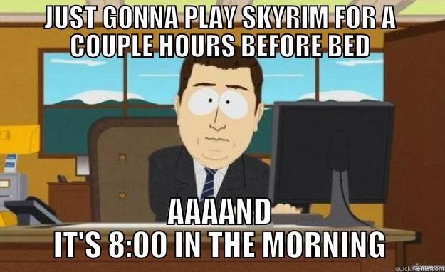JUST GONNA PLAY SKYRIM FOR A COUPLE HOURS BEFORE BED AAAAND IT'S 8:00 IN THE MORNING aaaand its gone