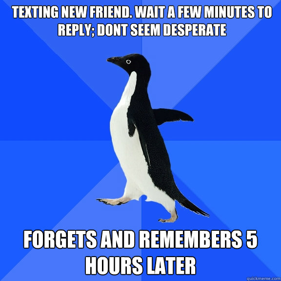 Texting new friend. wait a few minutes to reply; dont seem desperate Forgets and remembers 5 hours later  Socially Awkward Penguin
