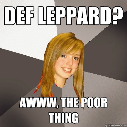DEF LEPPARD? Awww, The poor thing - DEF LEPPARD? Awww, The poor thing  Musically Oblivious 8th Grader