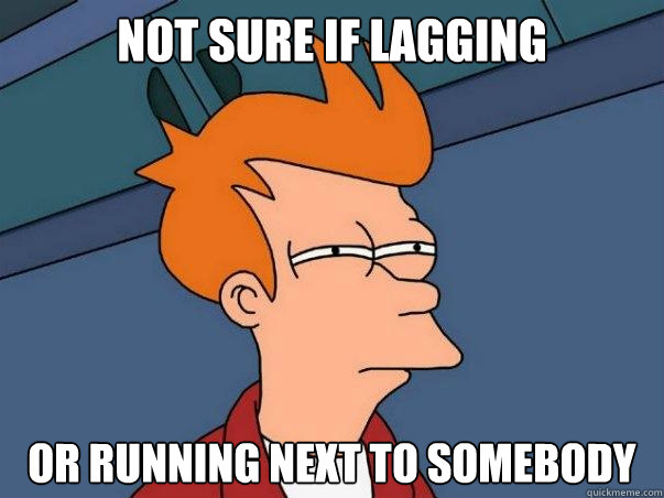 Not sure if lagging or running next to somebody  Not sure Fry
