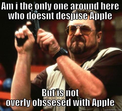 Ragin Fanboys - AM I THE ONLY ONE AROUND HERE WHO DOESNT DESPISE APPLE BUT IS NOT OVERLY OBSSESED WITH APPLE Am I The Only One Around Here