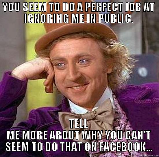 YOU SEEM TO DO A PERFECT JOB AT IGNORING ME IN PUBLIC. TELL ME MORE ABOUT WHY YOU CAN'T SEEM TO DO THAT ON FACEBOOK... Misc