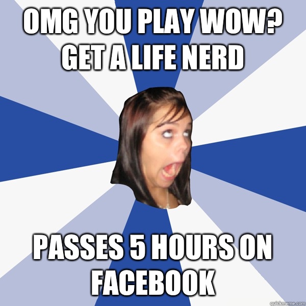 Omg you play wow? Get a life nerd Passes 5 hours on facebook  Annoying Facebook Girl