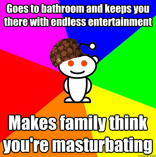 Goes to bathroom and keeps you there with endless entertainment Makes family think you're masturbating  Scumbag Redditor