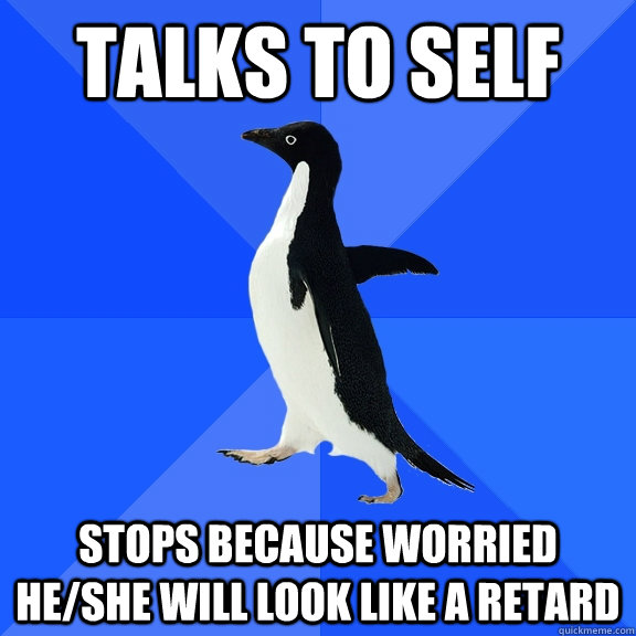 Talks to self stops because worried he/she will look like a retard  Socially Awkward Penguin