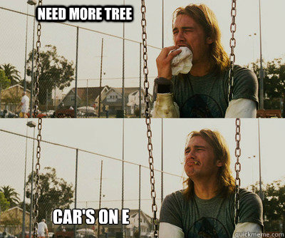Need more tree                 Car's on e  First World Stoner Problems