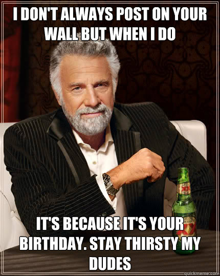 I don't always post on your wall but when i do it's because it's your birthday. Stay thirsty my dudes  Dos Equis man