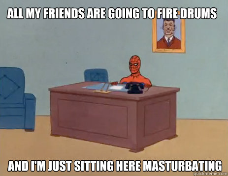 All my friends are going to fire drums And i'm just sitting here masturbating  masturbating spiderman