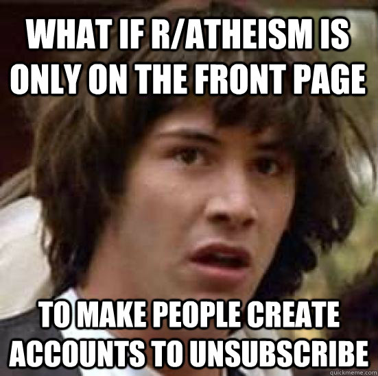 What if r/atheism is only on the front page To make people create accounts to unsubscribe - What if r/atheism is only on the front page To make people create accounts to unsubscribe  conspiracy keanu