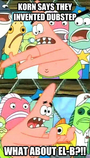 Korn says they invented dubstep what about El-B?!!  Push it somewhere else Patrick