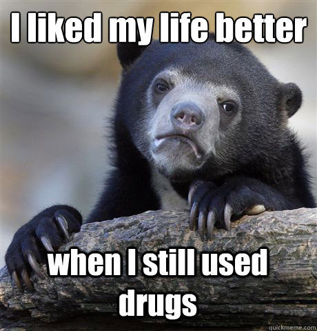 I liked my life better when I still used drugs  Confession Bear
