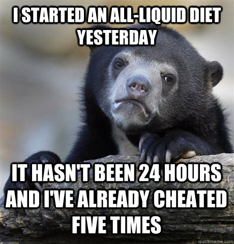 I started an all-liquid diet yesterday It hasn't been 24 hours and I've already cheated five times  Confession Bear