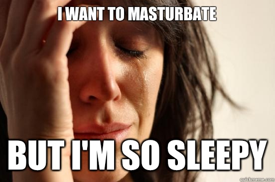 I want to masturbate  But I'm so sleepy  First World Problems