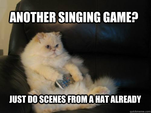 Another singing game? Just do Scenes from a hat already - Another singing game? Just do Scenes from a hat already  Disapproving TV Cat