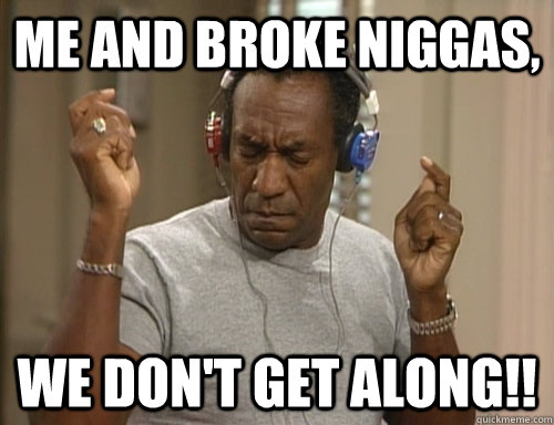 Me and broke niggas, WE DON'T GET ALONG!!  Bill Cosby Headphones