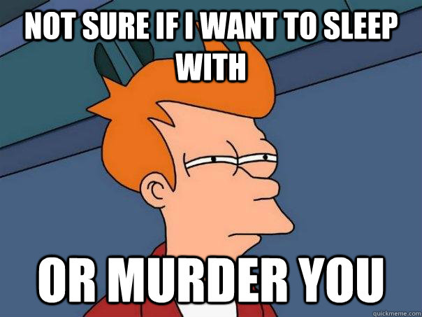 not sure if i want to sleep with or murder you  Futurama Fry