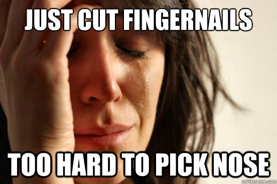 Just cut fingernails too hard to pick nose  First World Problems