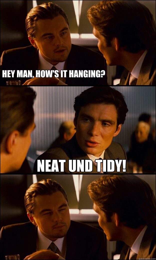 Hey man, how's it hanging? NEAT UND TIDY! - Hey man, how's it hanging? NEAT UND TIDY!  Inception