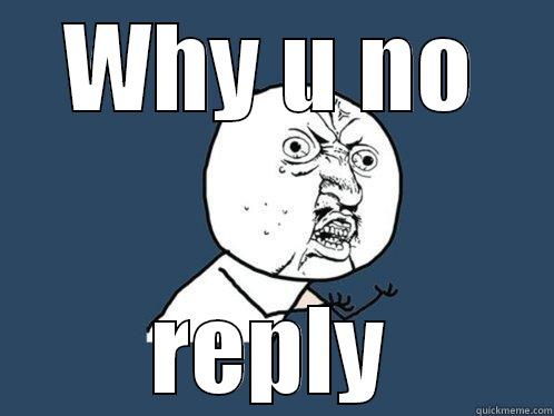 WHY U NO REPLY Y U No