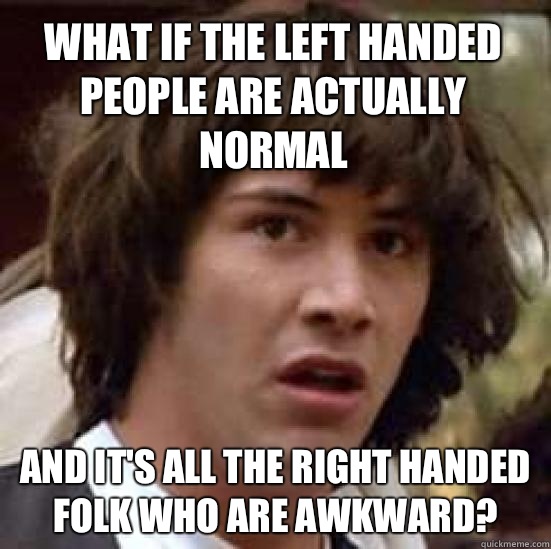 What if the left handed people are actually normal and it's all the right handed folk who are awkward?  conspiracy keanu