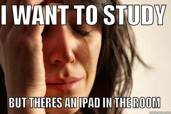 I WANT TO STUDY  BUT THERES AN IPAD IN THE ROOM First World Problems