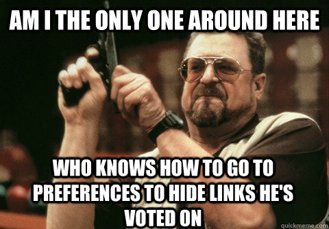 Am I the only one around here who knows how to go to preferences to hide links he's voted on - Am I the only one around here who knows how to go to preferences to hide links he's voted on  Am I the only one