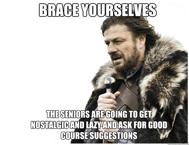 Brace yourselves the seniors are going to get nostalgic and lazy and ask for good course suggestions  Imminent Ned