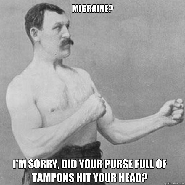 Migraine? I'm sorry, did your purse full of tampons hit your head?  overly manly man