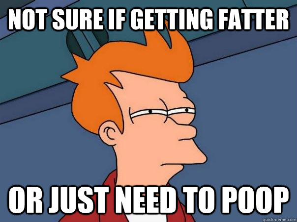 Not sure if getting fatter or just need to poop  Futurama Fry