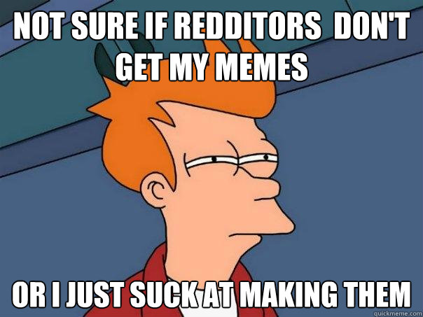 Not sure if redditors  don't get my memes Or I just suck at making them - Not sure if redditors  don't get my memes Or I just suck at making them  Futurama Fry