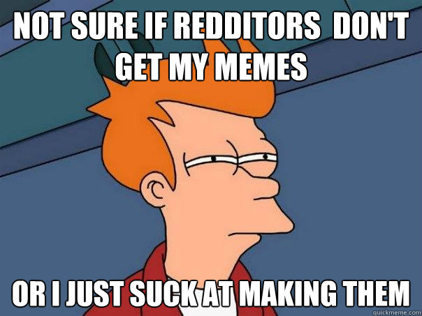 Not sure if redditors  don't get my memes Or I just suck at making them  Futurama Fry