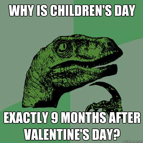 why is children's day exactly 9 months after Valentine's Day?  Philosoraptor