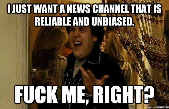 I just want a news channel that is reliable and unbiased. fuck me, right?  fuckmeright
