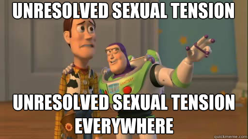 unresolved sexual tension unresolved sexual tension everywhere  Everywhere