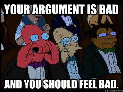 Your argument is bad AND YOU SHOULD FEEL BAD.  BREAKING BAD ZOIDBERG