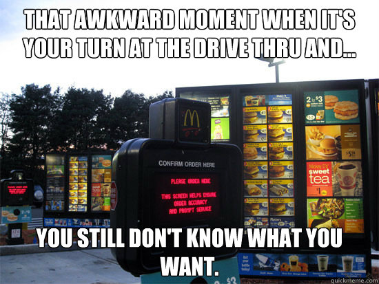 That awkward moment when it's your turn at the drive thru and... you still don't know what you want. - That awkward moment when it's your turn at the drive thru and... you still don't know what you want.  Forgetful Drive Thru