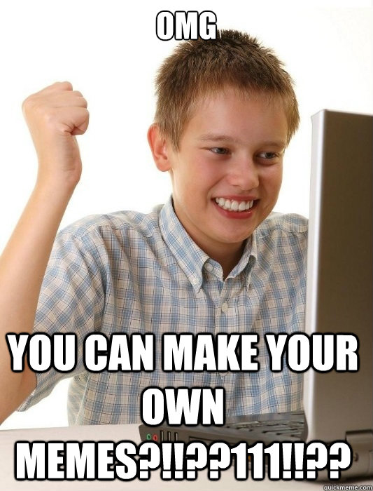 OMG YOU CAN MAKE YOUR OWN MEMES?!!??111!!?? - OMG YOU CAN MAKE YOUR OWN MEMES?!!??111!!??  First Day on the Internet Kid