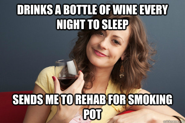 Drinks a bottle of wine every night to sleep Sends me to Rehab for smoking pot  Forever Resentful Mother