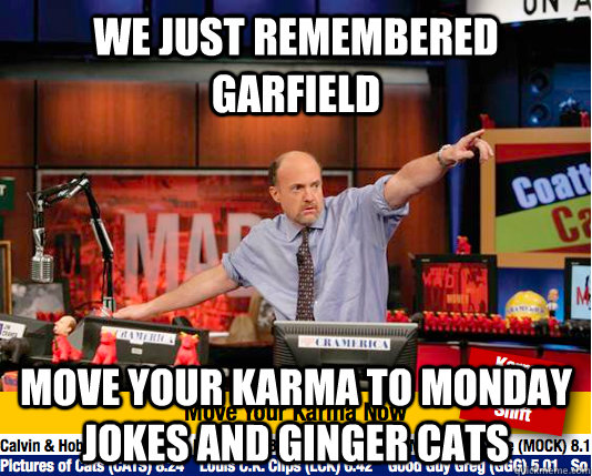 We just remembered Garfield move your karma to Monday jokes and ginger cats  move your karma now