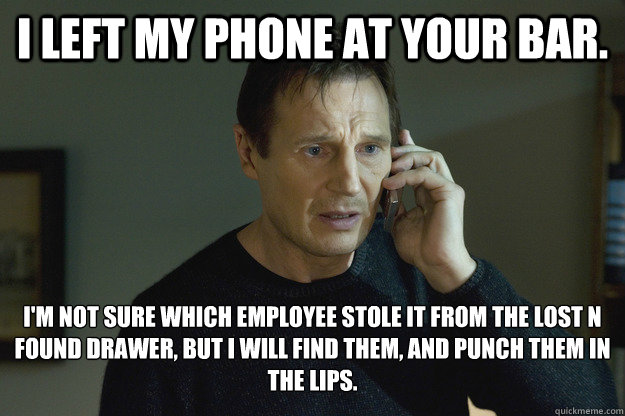 I left my phone at your bar. I'm not sure which employee stole it from the lost n found drawer, but i will find them, and punch them in the lips.  - I left my phone at your bar. I'm not sure which employee stole it from the lost n found drawer, but i will find them, and punch them in the lips.   Taken